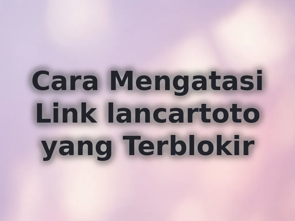 Cara Mengatasi Link lancartoto yang Terblokir