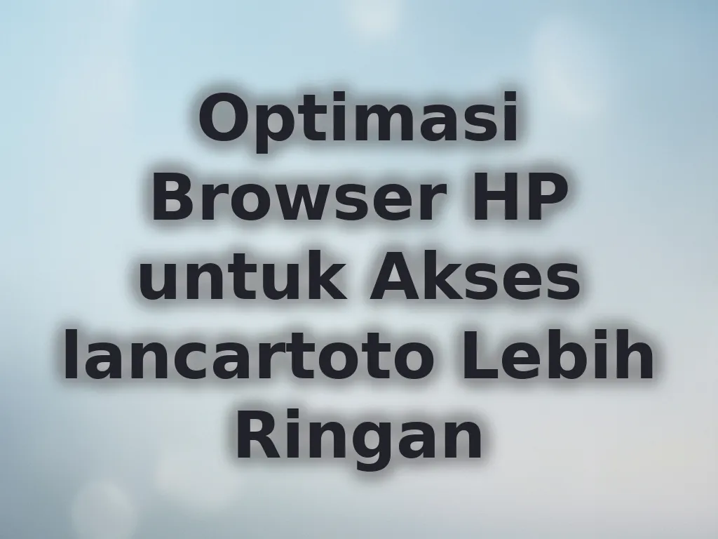 Optimasi Browser HP untuk Akses lancartoto Lebih Ringan