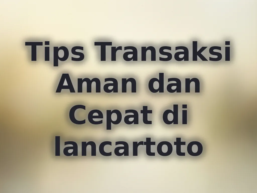 Tips Transaksi Aman dan Cepat di lancartoto